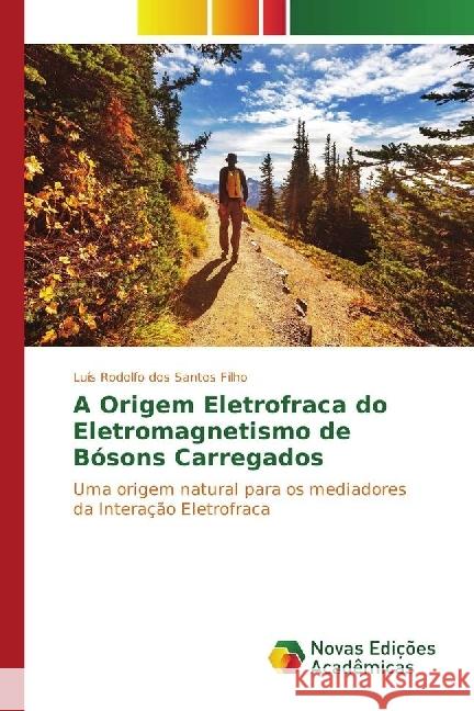 A Origem Eletrofraca do Eletromagnetismo de Bósons Carregados : Uma origem natural para os mediadores da Interação Eletrofraca dos Santos Filho, Luís Rodolfo 9783330756700 Novas Edicioes Academicas - książka