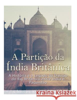A Partição Da Índia Britânica: A História E O Legado Da Divisão Do Raj Britânico Entre Índia E Paquistão Charles River Editors 9781979848220 Createspace Independent Publishing Platform - książka