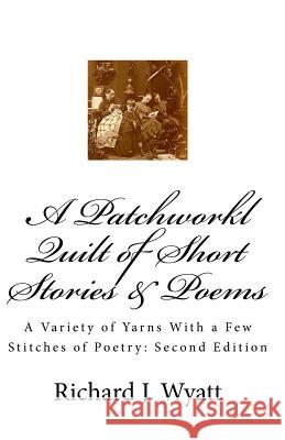A Patchwork Quilt of Short Stories & Poems: Second Edition: A Variety of Yarns With a Few Stitches of Poetry Wyatt, Richard J. 9781537613239 Createspace Independent Publishing Platform - książka