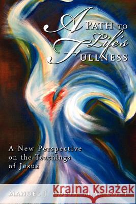 A Path to Life's Fullness: A New Perspective on the Teachings of Jesus M. a. Lmft Manuel J. Costa 9781478146797 Createspace - książka