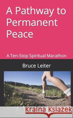 A Pathway to Permanent Peace: A Ten-Stop Spiritual Marathon Bruce Leiter 9798417841903 Independently Published - książka