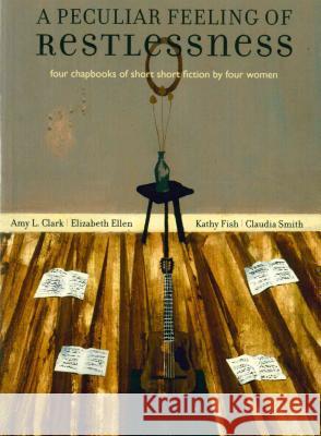A Peculiar Feeling of Restlessness: Four Chapbooks of Short Short Fiction by Four Women Amy L. Clark Elizabeth Ellen Kathy Fish 9780978984830 Rose Metal Press - książka