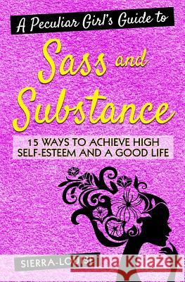 A Peculiar Girl's Guide to Sass and Substance: 15 Ways to Achieve High Self-Esteem and a Good Life Sierra Louise 9781540689689 Createspace Independent Publishing Platform - książka