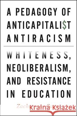 A Pedagogy of Anticapitalist Antiracism: Whiteness, Neoliberalism, and Resistance in Education Zachary A. Casey 9781438463063 State University of New York Press - książka