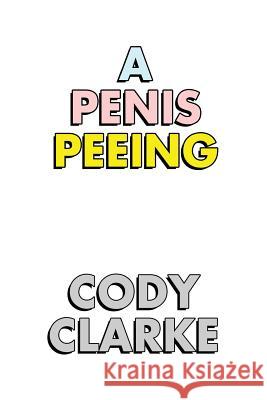 A Penis Peeing: Two Hundred Poems Cody Clarke 9781983759772 Createspace Independent Publishing Platform - książka