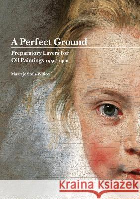 A Perfect Ground: Preparatory Layers for Oil Paintings 1550-1900 Maartje Stols-Witlox 9781909492356 Archetype Publications - książka