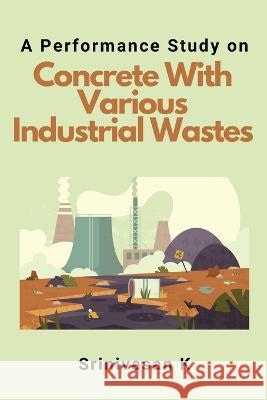 A Performance Study on Concrete With Various Industrial Wastes Srinivasan K 9784209149562 Independent Author - książka