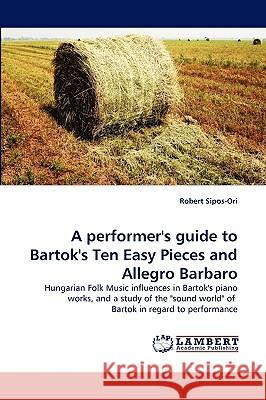 A performer's guide to Bartok's Ten Easy Pieces and Allegro Barbaro Robert Sipos-Ori 9783838317021 LAP Lambert Academic Publishing - książka
