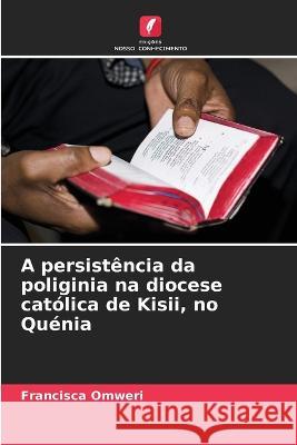 A persistencia da poliginia na diocese catolica de Kisii, no Quenia Francisca Omweri   9786206252719 Edicoes Nosso Conhecimento - książka