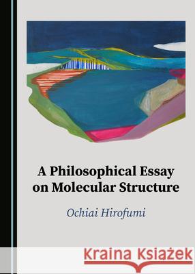 A Philosophical Essay on Molecular Structure Ochiai Hirofumi   9781527563070 Cambridge Scholars Publishing - książka