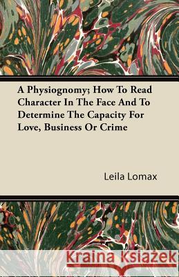 A Physiognomy; How to Read Character in the Face and to Determine the Capacity for Love, Business or Crime Leila Lomax 9781446081785 Saveth Press - książka