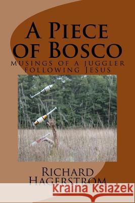 A Piece of Bosco: musings of a juggler following Jesus Richard Adrian Hagerstrom 9781523792474 Createspace Independent Publishing Platform - książka