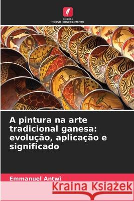 A pintura na arte tradicional ganesa: evolução, aplicação e significado Antwi, Emmanuel 9786208943608 Edições Nosso Conhecimento - książka