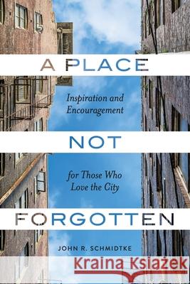 A Place Not Forgotten: Inspiration and Encouragement for Those Who Care about the City John R. Schmidtke 9781938840357 Tenth Power Publishing - książka