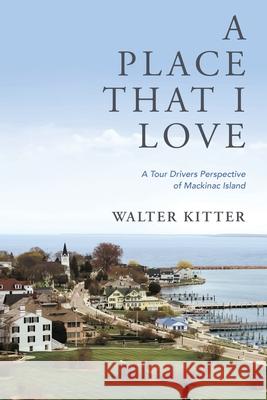 A Place That I Love: A Tour Drivers Perspective of Mackinac Island Walter Kitter 9781632212276 Xulon Press - książka