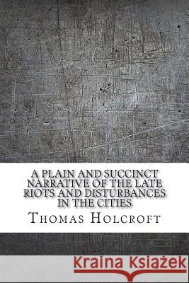 A plain and succinct narrative of the late riots and disturbances in the cities Holcroft, Thomas 9781721254057 Createspace Independent Publishing Platform - książka