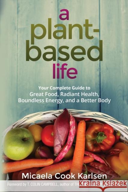 A Plant-Based Life: Your Complete Guide to Great Food, Radiant Health, Boundless Energy, and a Better Body Micaela Cook Karlsen T. Colin Campbell 9780814437070 Amacom - książka
