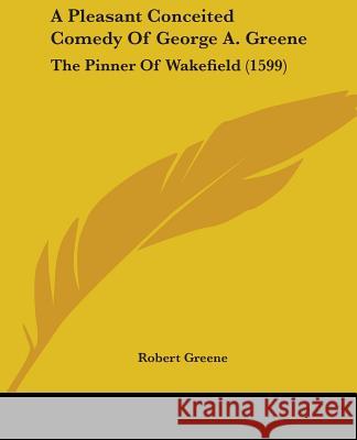 A Pleasant Conceited Comedy Of George A. Greene: The Pinner Of Wakefield (1599) Robert Greene 9780548895788  - książka