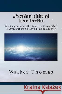 A Pocket Manual to Understand The Book of Revelation: For Busy People Who Want to Know What It Says, But Don't Have Time to Study It Thomas, Walker 9781494338176 Createspace - książka