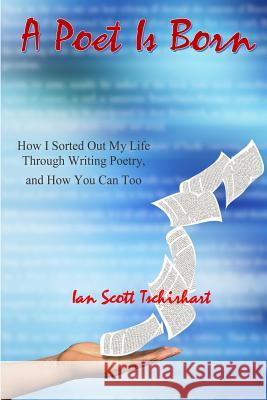 A Poet Is Born: How I Sorted Out My Life Through Writing Poetry, And How You Can Too Tschirhart, Ian Scott 9781511621304 Createspace - książka