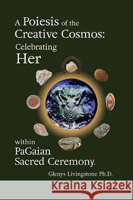 A Poiesis of the Creative Cosmos: Celebrating Her within PaGaian Sacred Ceremony Glenys Livingstone 9788293725367 Girl God Books - książka