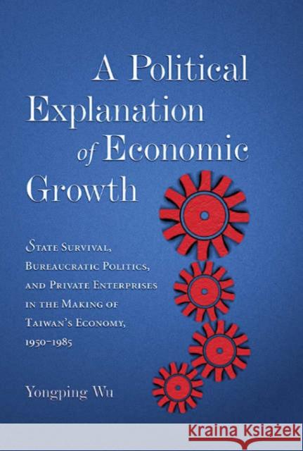 A Political Explanation of Economic Growth: State Survival, Bureaucratic Politics, and Private Enterprises in the Making of Taiwan's Economy, 1950-198 Wu, Yongping 9780674017795 Harvard University Press - książka