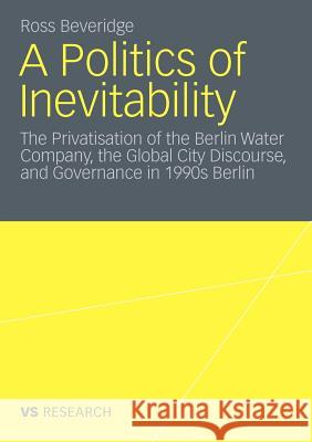 A Politics of Inevitability: The Privatisation of the Berlin Water Company, the Global City Discourse and Governance in 1990s Berlin Beveridge, Ross 9783531182193 VS Verlag - książka