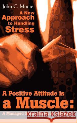 A Positive Attitude is a Muscle: A Managed Stress Survivor's Manual Moore, John C. 9780595204434 Writers Club Press - książka