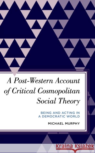 A Post-Western Account of Critical Cosmopolitan Social Theory: Being and Acting in a Democratic World Michael Murphy 9781786615527 Rowman & Littlefield Publishers - książka