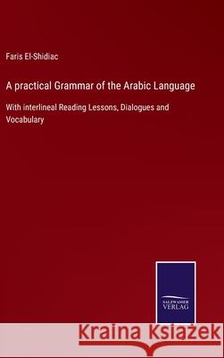 A practical Grammar of the Arabic Language: With interlineal Reading Lessons, Dialogues and Vocabulary Faris El-Shidiac 9783752576870 Salzwasser-Verlag - książka