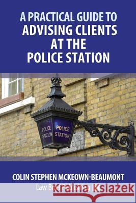 A Practical Guide to Advising Clients at the Police Station Colin Stephen McKeown-Beaumont 9781912687404 Law Brief Publishing Ltd - książka