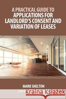 A Practical Guide to Applications for Landlord's Consent and Variation of Leases Mark Shelton 9781911035923 Law Brief Publishing - książka