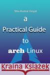 A Practical Guide to Arch Linux Shiv Kumar Goyal 9798329076912 Independently Published
