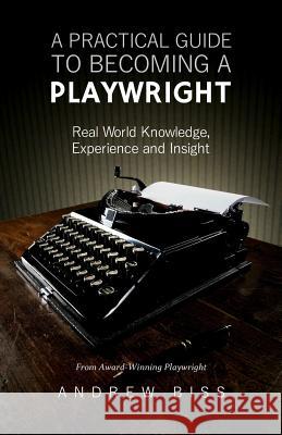 A Practical Guide to Becoming a Playwright: Real World Knowledge, Experience and Insight Andrew Biss 9781987438499 Createspace Independent Publishing Platform - książka