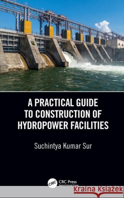 A Practical Guide to Construction of Hydropower Facilities Suchintya Kumar Sur 9780815378051 CRC Press - książka