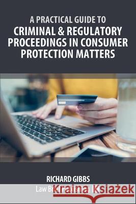 A Practical Guide to Criminal and Regulatory Proceedings in Consumer Protection Matters Richard Gibbs 9781913715298 Law Brief Publishing - książka