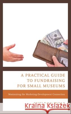 A Practical Guide to Fundraising for Small Museums: Maximizing the Marketing-Development Connection Wolf, Sheldon 9781538103265 Rowman & Littlefield Publishers - książka