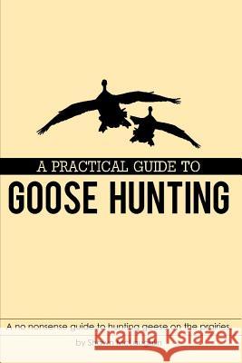 A Practical Guide to Goose Hunting: A No Nonsense Guide to Hunting Geese on the Prairies. Shawn McLaughlin 9781983285127 Independently Published - książka
