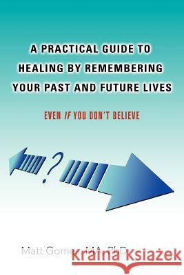 A Practical Guide to Healing by Remembering Your Past and Future Lives: Even If You Don't Believe Gomes, Matt 9780595427727 iUniverse - książka
