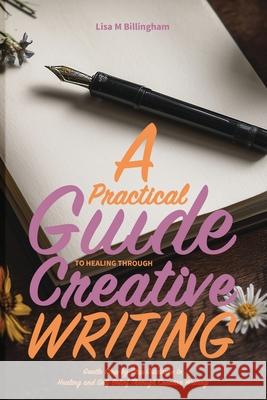 A Practical Guide to Healing Through Creative Writing: Gentle Step-by-Step Guidance to Healing and Self-Belief Through Creative Writing Lisa M. Billingham 9781068456558 Lisa M Billingham - książka