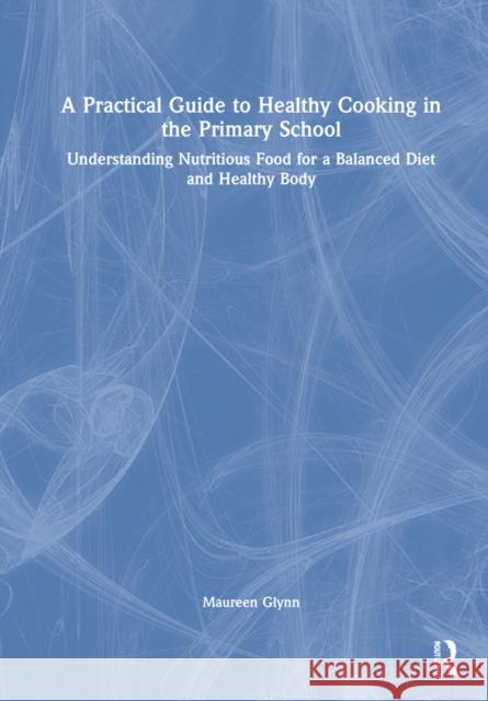 A Practical Guide to Healthy Cooking in the Primary School: Understanding Nutritious Food for a Balanced Diet and Healthy Body Maureen Glynn 9780367753726 Routledge - książka