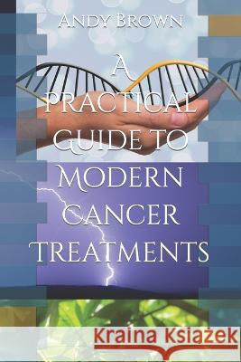 A Practical Guide to Modern Cancer Treatments Andy Brown   9798399658094 Independently Published - książka