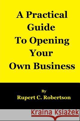 A Practical Guide to Opening Your Own Business Rupert C. Robertson 9781517413101 Createspace Independent Publishing Platform - książka