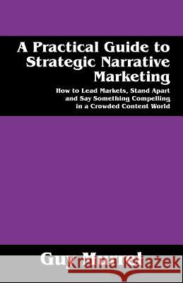 A Practical Guide to Strategic Narrative Marketing: How to Lead Markets, Stand Apart and Say Something Compelling in a Crowded Content World Guy Murrel 9781478777571 Outskirts Press - książka
