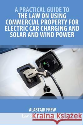 A Practical Guide to the Law on Using Commercial Property for Electric Car Charging and Solar and Wind Power Alastair Frew 9781913715953 Law Brief Publishing - książka
