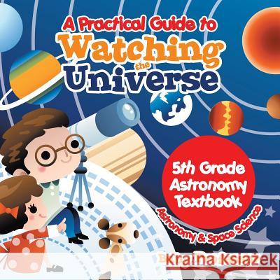 A Practical Guide to Watching the Universe 5th Grade Astronomy Textbook Astronomy & Space Science Baby Professor   9781541905429 Baby Professor - książka