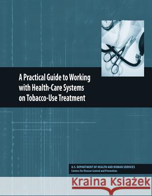A Practical Guide to Working with Health-Care Systems on Tobacco-Use Treatment U. S. Department of Heal Huma Centers for Disease Cont An 9781478125259 Createspace - książka