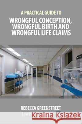 A Practical Guide to Wrongful Conception, Wrongful Birth and Wrongful Life Claims Rebecca Greenstreet 9781911035565 Law Brief Publishing Ltd - książka