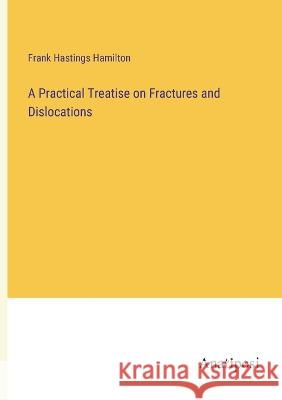 A Practical Treatise on Fractures and Dislocations Frank Hastings Hamilton   9783382159924 Anatiposi Verlag - książka