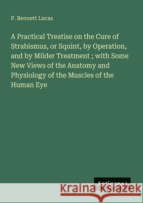 A Practical Treatise on the Cure of Strabismus, or Squint, by Operation, and by Milder Treatment; with Some New Views of the Anatomy and Physiology of P. Bennett Lucas 9783563346259 Antigonos Verlag - książka